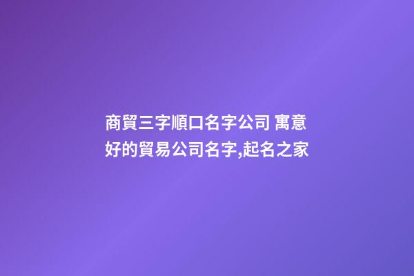 商貿三字順口名字公司 寓意好的貿易公司名字,起名之家